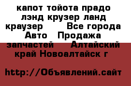 капот тойота прадо лэнд крузер ланд краузер 150 - Все города Авто » Продажа запчастей   . Алтайский край,Новоалтайск г.